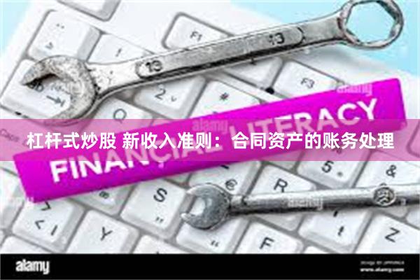 杠杆式炒股 新收入准则：合同资产的账务处理