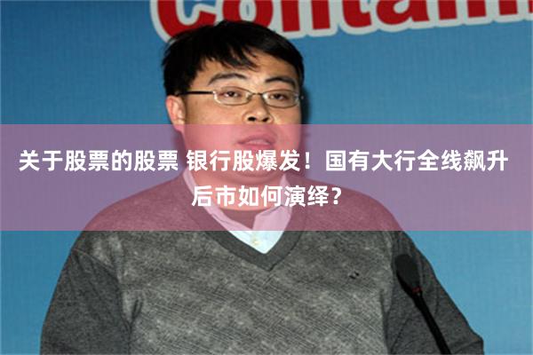 关于股票的股票 银行股爆发！国有大行全线飙升 后市如何演绎？