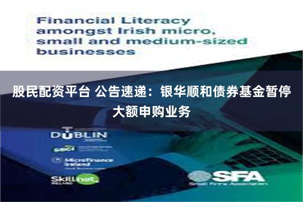股民配资平台 公告速递：银华顺和债券基金暂停大额申购业务