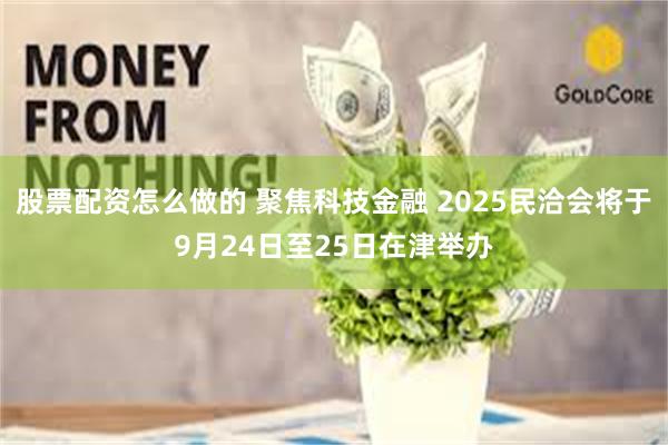 股票配资怎么做的 聚焦科技金融 2025民洽会将于9月24日至25日在津举办