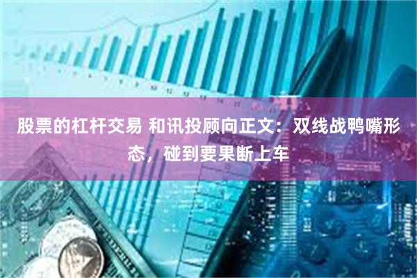 股票的杠杆交易 和讯投顾向正文：双线战鸭嘴形态，碰到要果断上车