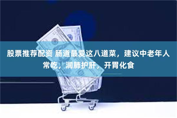 股票推荐配资 肠道最爱这八道菜，建议中老年人常吃，润肺护肝，开胃化食