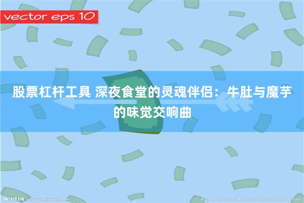 股票杠杆工具 深夜食堂的灵魂伴侣：牛肚与魔芋的味觉交响曲