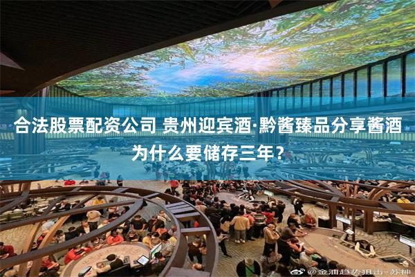合法股票配资公司 贵州迎宾酒·黔酱臻品分享酱酒为什么要储存三年?