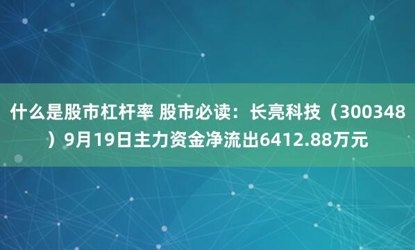什么是股市杠杆率 股市必读:长亮科技(300348)9月19日主力资金净流出6412.88万元
