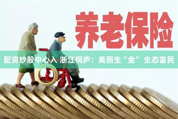 配资炒股中心入 浙江桐庐:美丽生“金” 生态富民