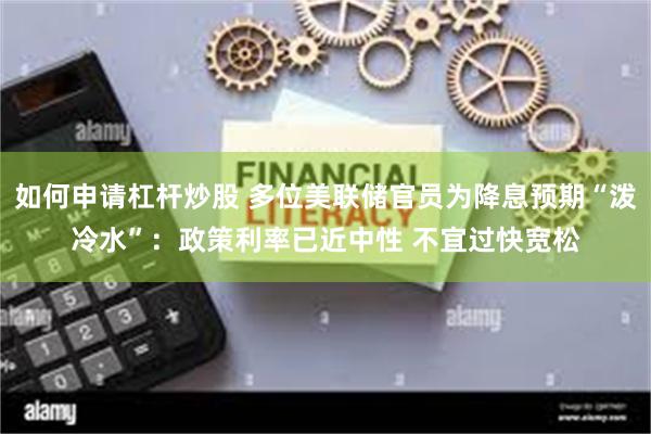 如何申请杠杆炒股 多位美联储官员为降息预期“泼冷水”：政策利率已近中性 不宜过快宽松