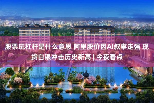 股票玩杠杆是什么意思 阿里股价因AI叙事走强 现货白银冲击历史新高 | 今夜看点