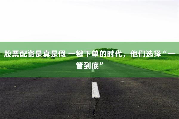 股票配资是真是假 一键下单的时代，他们选择“一管到底”