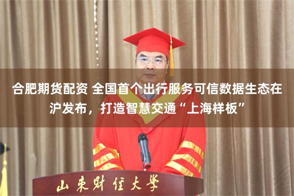 合肥期货配资 全国首个出行服务可信数据生态在沪发布,打造智慧交通“上海样板”