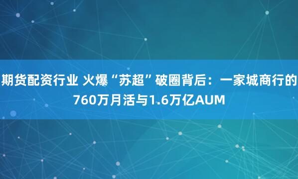 期货配资行业 火爆“苏超”破圈背后:一家城商行的760万月活与1.6万亿AUM