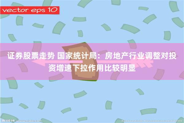 证券股票走势 国家统计局:房地产行业调整对投资增速下拉作用比较明显