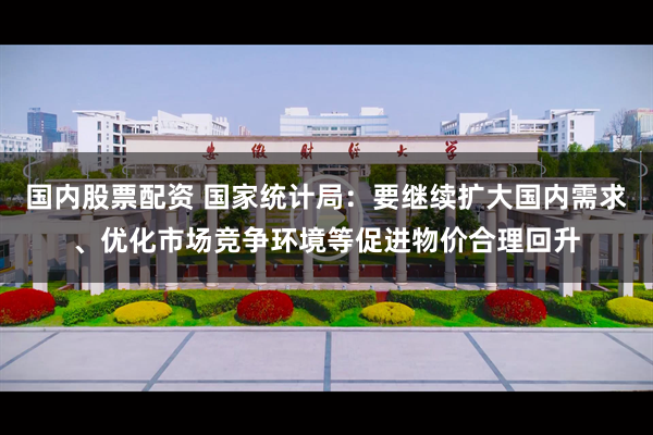 国内股票配资 国家统计局：要继续扩大国内需求、优化市场竞争环境等促进物价合理回升