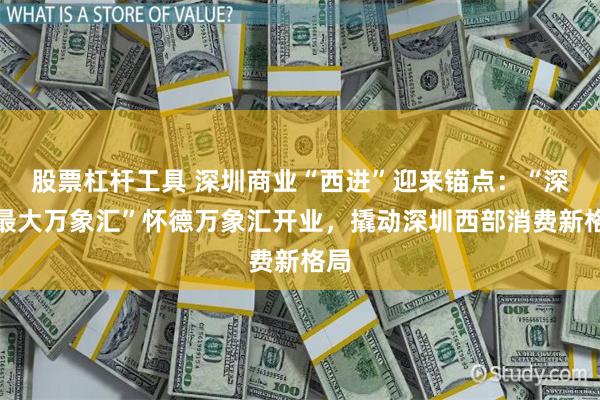 股票杠杆工具 深圳商业“西进”迎来锚点：“深圳最大万象汇”怀德万象汇开业，撬动深圳西部消费新格局