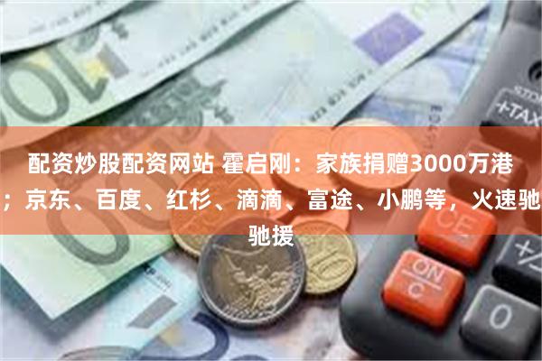 配资炒股配资网站 霍启刚:家族捐赠3000万港元;京东、百度、红杉、滴滴、富途、小鹏等,火速驰援