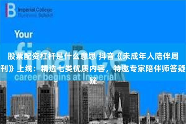 股票配资杠杆是什么意思 抖音《未成年人陪伴周刊》上线:精选七类优质内容,特邀专家陪伴师答疑
