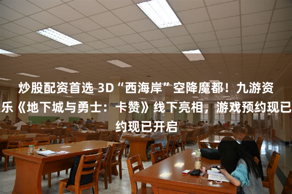 炒股配资首选 3D“西海岸”空降魔都!九游资讯娱乐《地下城与勇士:卡赞》线下亮相,游戏预约现已开启