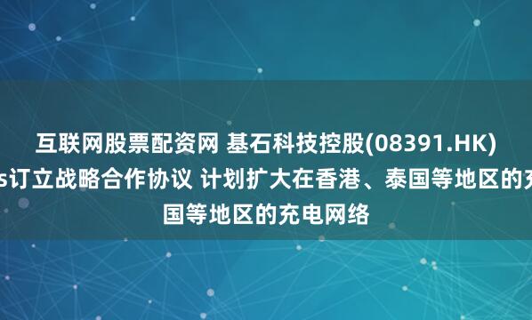 互联网股票配资网 基石科技控股(08391.HK)与Tellus订立战略合作协议 计划扩大在香港、泰国等地区的充电网络