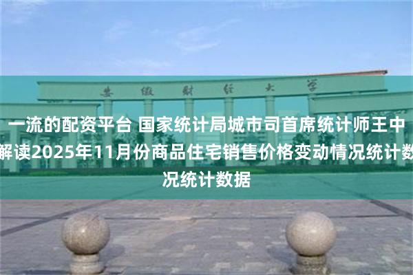 一流的配资平台 国家统计局城市司首席统计师王中华解读2025年11月份商品住宅销售价格变动情况统计数据