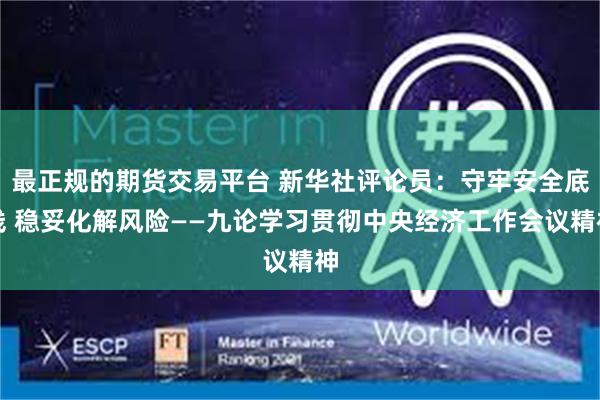 最正规的期货交易平台 新华社评论员：守牢安全底线 稳妥化解风险——九论学习贯彻中央经济工作会议精神
