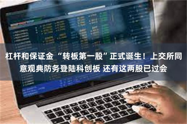 杠杆和保证金 “转板第一股”正式诞生!上交所同意观典防务登陆科创板 还有这两股已过会