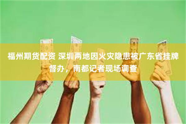 福州期货配资 深圳两地因火灾隐患被广东省挂牌督办，南都记者现场调查