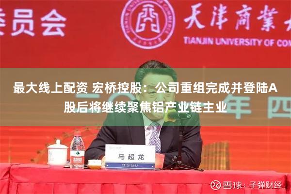 最大线上配资 宏桥控股：公司重组完成并登陆A股后将继续聚焦铝产业链主业