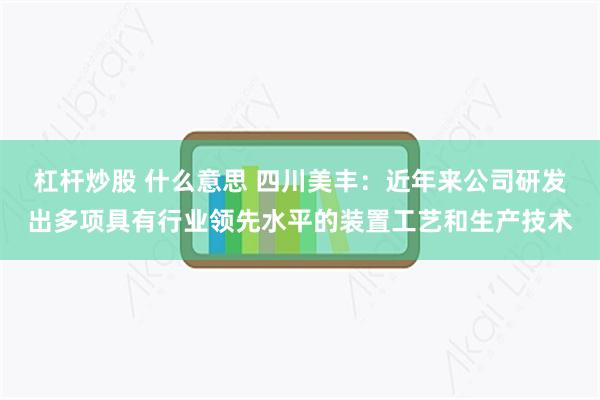杠杆炒股 什么意思 四川美丰:近年来公司研发出多项具有行业领先水平的装置工艺和生产技术
