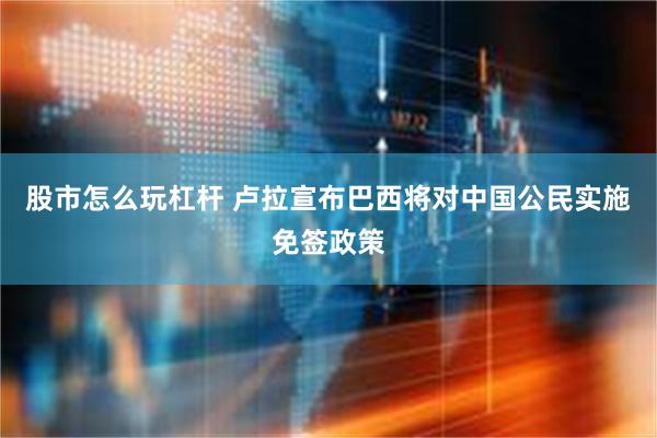 股市怎么玩杠杆 卢拉宣布巴西将对中国公民实施免签政策
