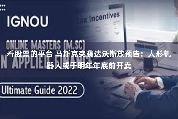 看股票的平台 马斯克突袭达沃斯放预告：人形机器人或于明年年底前开卖