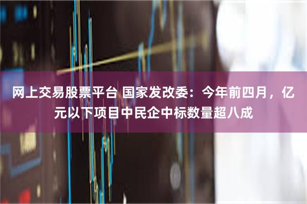 网上交易股票平台 国家发改委：今年前四月，亿元以下项目中民企中标数量超八成