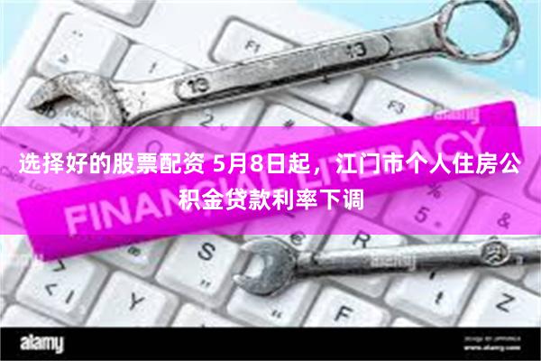 选择好的股票配资 5月8日起，江门市个人住房公积金贷款利率下调