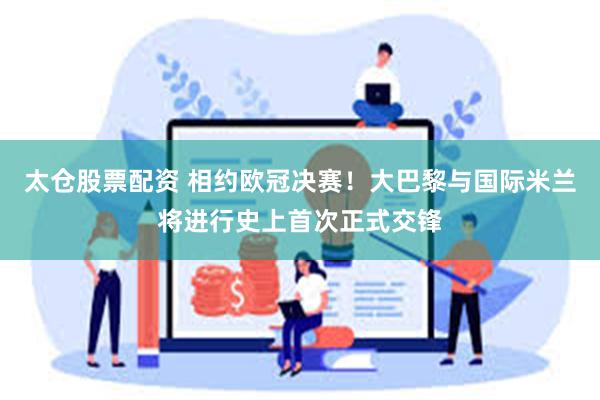 太仓股票配资 相约欧冠决赛！大巴黎与国际米兰将进行史上首次正式交锋