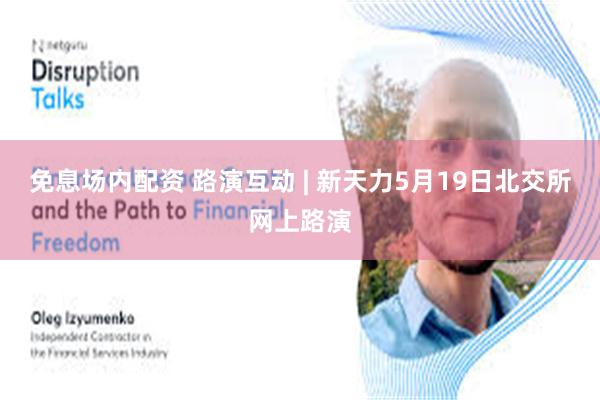 免息场内配资 路演互动 | 新天力5月19日北交所网上路演