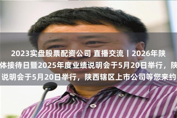 2023实盘股票配资公司 直播交流丨2026年陕西辖区上市公司投资者集体接待日暨2025年度业绩说明会于5月20日举行，陕西辖区上市公司等您来约