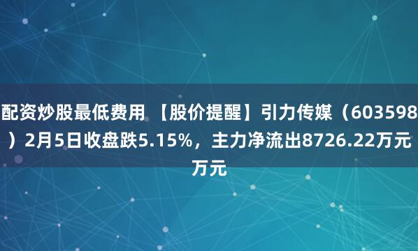 配资炒股最低费用 【股价提醒】引力传媒(603598)2月5日收盘跌5.15%,主力净流出8726.22万元